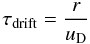 \begin{equation} \tau_\mathrm{drift} = \frac{r}{u_\mathrm{D}} \end{equation}
