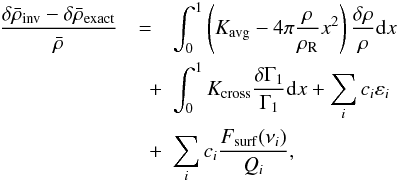 \begin{eqnarray} \frac{\delta \bar{\rho}_{\mathrm{inv}} - \delta \bar{\rho}_{\mathrm{exact}}}{\bar{\rho}} &=& \int_0^1 \left(\Kavg - 4\pi \frac{\rho}{\rhoref} x^2 \right) \frac{\delta\rho}{\rho} \d x \nonumber \\ &\quad +& \int_0^1 \Kcross \frac{\delta \Gamma_1}{\Gamma_1} \d x + \sum_i c_i \varepsilon_i \nonumber \\ &\quad +& \sum_i c_i \frac{F_{\mathrm{surf}} (\nu_i)}{Q_i}, \label{eq:error} \end{eqnarray}