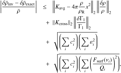 \begin{eqnarray} \left| \frac{\delta \bar{\rho}_{\mathrm{inv}} - \delta \bar{\rho}_{\mathrm{exact}}}{\bar{\rho}} \right| &\leq& \left\| \Kavg - 4\pi \frac{\rho}{\rhoref} x^2 \right\|_2 \left\| \frac{\delta \rho}{\rho}\right\|_2 \nonumber \\ &\quad +& \left\| \Kcross \right\|_2 \left\| \frac{\delta \Gamma_1}{\Gamma_1} \right\|_2 \nonumber \\ &\quad +& \sqrt{\left(\sum_i c_i^2\right) \left(\sum_i \varepsilon_i^2\right)} \nonumber \\ &\quad +& \sqrt{\left(\sum_i c_i^2\right) \left(\sum_i \left(\frac{F_{\mathrm{surf}} (\nu_i)}{Q_i}\right)^2\right)}, \label{eq:error_upper_bound} \end{eqnarray}