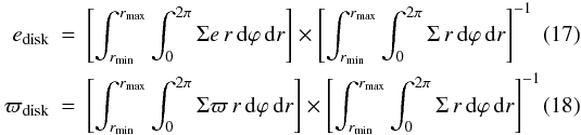 \begin{eqnarray} e_\mathrm{disk} &=& \left[ \int_{r_\mathrm{min}}^{r_\mathrm{max}} \int_0^{2 \pi} \Sigma e\,r \,{\rm d}\varphi\,{\rm d}r \right] \times \left[ \int_{r_\mathrm{min}}^{r_\mathrm{max}} \int_0^{2 \pi} \Sigma\,r \,{\rm d}\varphi\,{\rm d}r \right]^{-1} \\ \varpi_\mathrm{disk} &=& \left[ \int_{r_\mathrm{min}}^{r_\mathrm{max}} \int_0^{2 \pi} \Sigma \varpi\,r\,{\rm d}\varphi\,{\rm d}r \right] \times \left[\int_{r_\mathrm{min}}^{r_\mathrm{max}} \int_0^{2 \pi} \Sigma\,r\,{\rm d}\varphi\,{\rm d}r \right]^{-1} \end{eqnarray}