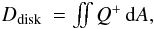 \begin{eqnarray} D_\mathrm{disk} &= \iint Q^+ \,{\rm d}A, \end{eqnarray}