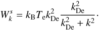 $$W_k^s= k_{\rm B} T_{\rm e} k_{\rm De}^2 \frac{k_{\rm De}^2}{k_{\rm De}^2+k^2}\cdot $$
