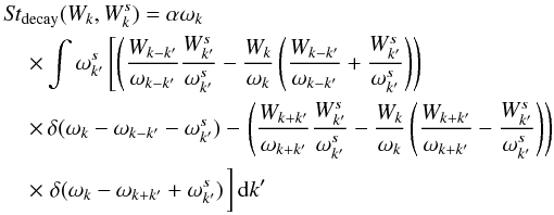 \begin{eqnarray} &&{\it St}_{\rm decay}(W_k,W^s_k)=\alpha\omega_{k}\nonumber\\ &&\hspace*{4mm}\times \int\omega^s_{k^{\prime}}\left[ \left( \frac{W_{k-k^{\prime}}}{\omega_{k-k^{\prime}}}\frac{W^s_{k'}}{\omega^s_{k'}}- \frac{W_k}{\omega_k}\left(\frac{W_{k-k^{\prime}}}{\omega_{k-k^{\prime}}}+ \frac{W^s_{k^{\prime}}}{\omega^s_{k^{\prime}}}\right)\right)\right.\nonumber\\ &&\hspace*{4mm}\times\, \delta (\omega_{k}-\omega_{k-k^{\prime}}-\omega^s_{k^{\prime}})- \left.\left(\frac{W_{k+k^{\prime}}}{\omega_{k+k^{\prime}}}\frac{W^s_{k'}}{\omega^s_{k'}}- \frac{W_k}{\omega_k}\left(\frac{W_{k+k^{\prime}}}{\omega_{k+k^{\prime}}}- \frac{W^s_{k^{\prime}}}{\omega^s_{k^{\prime}}}\right)\right)\right.\nonumber \\ &&\hspace*{4mm}\times \left.\delta(\omega_{k}-\omega_{k+k^{\prime}}+\omega^s_{k^{\prime}}) \right.\biggr] \,{\rm d}k^{\prime} \end{eqnarray}