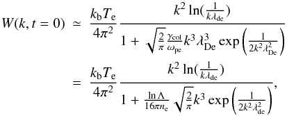 \begin{eqnarray} W(k, t=0)&\simeq& \frac{k_{\rm b} T_{\rm e}}{4 \pi^2}\frac{k^2\ln(\frac{1}{k\lambda_{\rm de}})} {1+\sqrt{\frac{2}{\pi}}\frac{\gamma_{\rm col}}{\omega_{\rm pe}}k^3\lambda_{\rm De}^3 \exp\left(\frac{1}{2k^2\lambda_{\rm De}^2}\right)}\nonumber\\ &=&\frac{k_{\rm b} T_{\rm e}}{4 \pi^2}\frac{k^2\ln(\frac{1}{k\lambda_{\rm de}})} {1+\frac{\ln \Lambda}{16\pi n_{\rm e}}\sqrt{\frac{2}{\pi}}k^3 \exp\left(\frac{1}{2k^2\lambda_{\rm de}^2}\right)}, \label{eq:W_t0} \end{eqnarray}