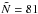 \hbox{$\tilde{N}=81$}