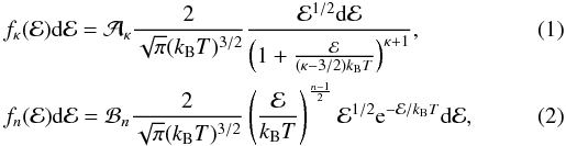 \begin{eqnarray} \label{Eq:kappa-distribution} && f_\kappa({\cal E}) \mathrm{d}{\cal E} = {\cal A}_{\kappa} \frac{2}{\sqrt{\pi} (k_\mathrm{B}T)^{3/2}} \frac{{\cal E}^{1/2}\mathrm{d}{\cal E}}{\left (1+ \frac{{\cal E}}{(\kappa - 3/2) k_\mathrm{B}T} \right)^{\kappa+1}} , \\ \label{Eq:n-distribution} && f_n({\cal E})\mathrm{d}{\cal E} = {\cal B}_n \frac{2}{\sqrt{\pi}(k_\mathrm{B}T)^{3/2}}\left(\frac{{\cal E}}{k_\mathrm{B}T}\right)^{\frac{n-1}{2}} {\cal E}^{1/2} \mathrm{e}^{-{\cal E}/k_\mathrm{B}T} \mathrm{d}{\cal E}, \end{eqnarray}