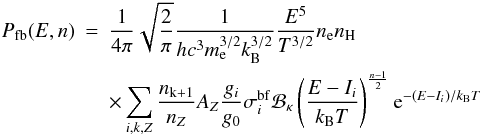 \begin{eqnarray} \nonumber P_\mathrm{fb}(E,n) &=& \frac{1}{4\pi} \sqrt{\frac{2}{\pi}} \frac{1}{hc^3 m_\mathrm{e}^{3/2} k_\mathrm{B}^{3/2}} \frac{E^5}{T^{3/2}} n_\mathrm{e} n_\mathrm{H} \\ \label{Eq:fb_n} && \times \sum_{i,k,Z}{ \frac{n_\mathrm{k+1}}{n_Z} A_Z \frac{g_i}{g_0} \sigma_i^\mathrm{bf} {\cal B_\kappa} \left(\frac{E-I_i}{k_\mathrm{B}T}\right)^{\frac{n-1}{2}} \mathrm{e}^{-(E-I_i)/k_\mathrm{B}T}}\, \hspace{0.5cm} \end{eqnarray}