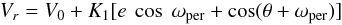 \begin{equation} V_r=V_0 + K_1[e~\cos~\omega_{\rm per} + \cos(\theta+\omega_{\rm per})] \end{equation}