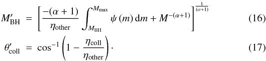 \begin{eqnarray} M_{\mathrm{BH}}' &=& \left[\frac{-(\alpha+1)}{\eta_{\mathrm{other}}}\int_{M_{\mathrm{BH}}}^{M_{\mathrm{max}}}\psi\left(m\right)\mathrm{d}m + M^{-(\alpha+1)}\right]^{\frac{1}{\left(\alpha+1\right)}} \label{eqn:eta_sn_prime} \\ \theta_{\mathrm{coll}}' &=& \cos^{-1}\left(1-\frac{\eta_{\mathrm{coll}}}{\eta_{\mathrm{other}}}\right)\cdot \label{eqn:eta_beam_prime} \end{eqnarray}