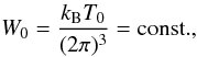 \begin{equation} \label{W0} W_0=\frac{k_{\mathrm{B}}T_0}{(2\pi)^3}=\mathrm{const.}, \end{equation}