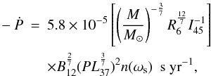 \begin{eqnarray} -\dot{P}&=&5.8 \times 10^{-5}\left[\left(\frac{M}{M_\odot}\right)^{-\frac{3}{7}} R^{\frac{12}{7}}_6 I_{45}^{-1}\right]\nonumber\\~& & \times B^{\frac{2}{7}}_{12} (PL^{\frac{3}{7}}_{37})^2n(\omega_{\rm s}) {\empty ~ ~ } {\rm s~yr}^{-1},\label{pdot} \end{eqnarray}