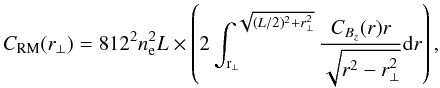 \begin{equation} C_{\rm RM}(r_{\rm \perp})=812^{\rm 2}n_{\rm e}^{\rm 2}L\times\left(2\int_{\rm r_{\perp}}^{\rm \sqrt{(L/2)^{\rm 2}+r_{\perp}^{\rm 2}}}\frac{C_{B_{z}}(r)r}{\sqrt{r^{\rm 2}-r_{\perp}^{\rm 2}}}{\rm d}r\right), \end{equation}