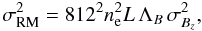 \begin{equation} \sigma_{\rm RM}^{\rm 2}=812^{\rm 2}n_{\rm e}^{\rm 2}L\, \Lambda_{B}\, \sigma_{B_{z}}^{\rm 2}, \end{equation}