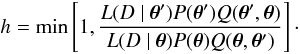 \begin{equation} h=\min \left[1, \frac{L(D~\vert~\vec\theta^{\rm \prime}) P(\vec\theta^{\rm \prime}) Q(\vec\theta^{\rm \prime},\vec\theta) } { L(D~\vert~\vec\theta) P(\vec\theta) Q(\vec\theta,\vec\theta^{\rm \prime}) } \right]\cdot \end{equation}