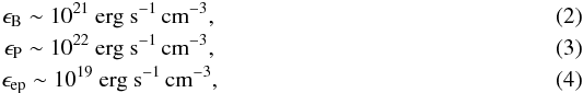 \begin{eqnarray} \epsilon_{\rm B} \sim 10^{21}~ \textrm{erg s}^{-1}\,\textrm{cm}^{-3},\\ \epsilon_{\rm P} \sim 10^{22} ~\textrm{erg s}^{-1}\,\textrm{cm}^{-3},\\ \epsilon_{\rm ep} \sim 10^{19}~ \textrm{erg s}^{-1}\,\textrm{cm}^{-3}, \end{eqnarray}