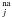 \hbox{$^{\rm na}_j$}