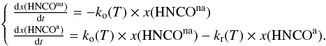 \begin{equation} \label{kineticequations} \left\{ \begin{array}{l} \frac{{\rm d}x({\rm HNCO}^{\rm na})}{{\rm d}t} = -k_{\rm o}(T)\times x({\rm HNCO}^{\rm na}) \\[1mm] \frac{{\rm d}x({\rm HNCO}^{\rm a})}{{\rm d}t} = k_{\rm o}(T)\times x({\rm HNCO}^{\rm na})-k_{\rm r}(T)\times x({\rm HNCO}^{\rm a}) . \end{array}\right. \end{equation}