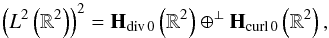 \begin{equation} \left(L^2\left(\R^2\right)\right)^2={\textbf{H}}_{\mathrm{div}\,0}\left(\R^2\right)\oplus^{\bot} {\textbf{H}}_{\textrm{curl}\,0}\left(\R^2\right), \end{equation}