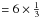 \hbox{$=6 \times \frac{1}{3}$}