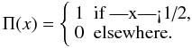 \begin{equation} \Pi(x)= \left\{ \begin{array}{ll} 1 & \mbox{if |x|<1/2}, \\ 0 & \mbox{elsewhere}. \end{array} \right. \end{equation}