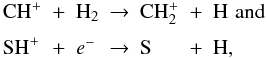 \begin{equation} \begin{array}{l l l l l l l} {\rm CH}^+ & + & {\rm H}_2 & \rightarrow & {\rm CH}_2^+ & + & {\rm H} \,\, {\rm and} \\[6.0pt] {\rm SH}^+ & + & e^- & \rightarrow & {\rm S} & + & {\rm H}, \\ \end{array} \end{equation}
