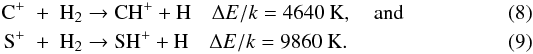 \begin{eqnarray} \label{reac-CHp} {\rm C}^+ &+& {\rm H}_2 \rightarrow {\rm CH}^+ + {\rm H} \quad \Delta E / k = 4640~{\rm K}, \quad {\rm and}\\ \label{reac-SHp} {\rm S}^+ &+& {\rm H}_2 \rightarrow {\rm SH}^+ + {\rm H} \quad \Delta E / k = 9860~{\rm K}. \end{eqnarray}
