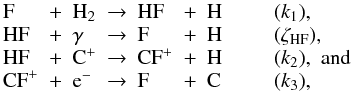 \appendix \setcounter{section}{3} \begin{equation} \begin{array}{l l l l l l l l} {\rm F} & + & {\rm H}_2 & \rightarrow & {\rm HF} & + & {\rm H} & \qquad (k_1) , \\ {\rm HF} & + & \gamma & \rightarrow & {\rm F} & + & {\rm H} & \qquad (\zeta_{\rm HF}) , \\ {\rm HF} & + & {\rm C}^{+} & \rightarrow & {\rm CF}^{+} & + & {\rm H} & \qquad (k_2) , \,\, {\rm and} \\ {\rm CF}^{+} & + & {\rm e}^{-} & \rightarrow & {\rm F} & + & {\rm C} & \qquad (k_3), \\ \end{array} \end{equation}