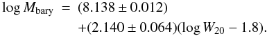 \begin{eqnarray} \label{eq_baryons_nomu0} \log M_{\rm bary} & = & (8.138 \pm 0.012) \\ & & + (2.140 \pm 0.064) (\log W_{20} - 1.8). \nonumber \end{eqnarray}