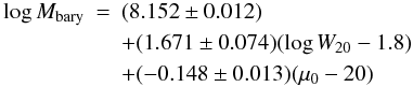 \begin{eqnarray} \label{eq_baryons} \log M_{\rm bary} & = & (8.152 \pm 0.012) \\ & & + (1.671 \pm 0.074) (\log W_{20} - 1.8) \nonumber \\ & & + (-0.148 \pm 0.013) (\mu_0 - 20) \nonumber \end{eqnarray}