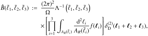 \begin{eqnarray} \hat{B}(\bar{\ell}_{1},\bar{\ell}_{2},\bar{\ell}_{3}) &:=& \frac{(2\pi)^{2}}{\Omega} \Lambda^{-1}\left(\bar{\ell}_{1},\bar{\ell}_{2},\bar{\ell}_{3}\right) \nonumber\\ & & \times \left[\prod_{i=1}^{3} \int_{A_{R}(\bar{\ell}_{i})} \frac{{\rm d}^{2} \ell_{i}}{A_{R}(\bar{\ell}_{i})} f(\vec{\ell}_{i})\right] \delta^{(2)}_{\rm D}(\vec{\ell}_{1}+\vec{\ell}_{2}+\vec{\ell}_{3}), \label{eq:biesti} \end{eqnarray}