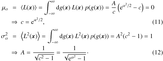\begin{eqnarray} \mu_{\alpha} &=& \left\langle L(\vec{x}) \right\rangle = \int_{-\infty}^{\infty} {\rm d}g(\vec{x})~L(\vec{x})~p(g(\vec{x})) = \frac{A}{c} \left({\rm e}^{\alpha^2/2} - c\right) = 0 \nonumber\\ &\Rightarrow& c= {\rm e}^{\alpha^2/2}, \\[1mm] \sigma^{2}_{\alpha} &=& \left\langle L^{2}(\vec{x})\right\rangle = \int_{-\infty}^{\infty} {\rm d}g(\vec{x}) ~ L^{2}(\vec{x}) \, p(g(\vec{x})) = A^{2} (c^{2}-1) =1 \nonumber\\ &\Rightarrow& A =\frac{1}{\sqrt{c^{2}-1}}=\frac{1}{\sqrt{{\rm e}^{\alpha^2}-1}} \cdot \label{eq:logvariance} \end{eqnarray}