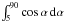 \hbox{$\int^{90}_{5} \cos\alpha\,{\rm d}\alpha$}