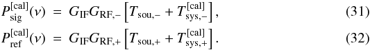 \begin{eqnarray} P_{\rm sig}^{\rm [cal]}(\nu)&=&G_{\rm IF}G_{\rm RF,-}\left[ T_{\rm sou,-}+T_{\rm sys,-}^{\rm [cal]}\right],\\ P_{\rm ref}^{\rm [cal]}(\nu)&=&G_{\rm IF}G_{\rm RF,+}\left[ T_{\rm sou,+}+T_{\rm sys,+}^{\rm [cal]}\right]. \end{eqnarray}