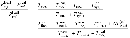 \begin{eqnarray} \frac{P_{\rm sig}^{\rm [cal]} - P_{\rm ref}^{\rm [cal]}}{ P_{\rm ref}^{\rm [cal]}}&=&\frac{T_{\rm sou,-}+T_{\rm sys,-}^{\rm [cal]}-T_{\rm sou,+}-T_{\rm sys,+}^{\rm [cal]}}{T_{\rm sou,+}+T_{\rm sys,+}^{\rm [cal]}}\label{eqsigref}\\ &=&\frac{T_{\rm line,-}^{\rm sou}+T_{\rm cont,-}^{\rm sou}-T_{\rm line,+}^{\rm sou}-T_{\rm cont,+}^{\rm sou}+\Delta T_{\rm sys,\pm}^{\rm [cal]}}{T_{\rm line,+}^{\rm sou}+T_{\rm cont,+}^{\rm sou}+T_{\rm sys,+}^{\rm [cal]}}\nonumber, \end{eqnarray}