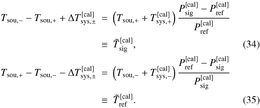\begin{eqnarray} T_{\rm sou,-}-T_{\rm sou,+}+\Delta T_{\rm sys,\pm}^{\rm [cal]} &=&\left(T_{\rm sou,+}+T_{\rm sys,+}^{\rm [cal]}\right)\frac{P_{\rm sig}^{\rm [cal]} - P_{\rm ref}^{\rm [cal]}}{ P_{\rm ref}^{\rm [cal]}}\nonumber\\ \label{eqfswitchbaseeq1}&\equiv &\tilde T_{\rm sig}^{\rm [cal]},\\ T_{\rm sou,+}-T_{\rm sou,-}-\Delta T_{\rm sys,\pm}^{\rm [cal]} &=&\left(T_{\rm sou,-}+T_{\rm sys,-}^{\rm [cal]}\right)\frac{P_{\rm ref}^{\rm [cal]} - P_{\rm sig}^{\rm [cal]}}{ P_{\rm sig}^{\rm [cal]}}\nonumber\\ \label{eqfswitchbaseeq2}&\equiv &\tilde T_{\rm ref}^{\rm [cal]}. \end{eqnarray}