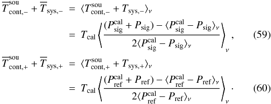 \begin{eqnarray} \overline{T}_{\rm cont,-}^{\rm sou}+ \overline{T}_{\rm sys,-}&=&\langle T_{\rm cont,-}^{\rm sou}+T_{\rm sys,-}\rangle_\nu\nonumber\\ &=& T_{\rm cal} \left\langle\frac{(P_{\rm sig}^{\rm cal}+P_{\rm sig})-\langle P_{\rm sig}^{\rm cal}-P_{\rm sig}\rangle_\nu}{2\langle P_{\rm sig}^{\rm cal}-P_{\rm sig}\rangle_\nu} \right\rangle_\nu, \\ \overline{T}_{\rm cont,+}^{\rm sou}+\overline{T}_{\rm sys,+}&=&\langle T_{\rm cont,+}^{\rm sou}+T_{\rm sys,+}\rangle_\nu\nonumber\\ &=& T_{\rm cal} \left\langle\frac{(P_{\rm ref}^{\rm cal}+P_{\rm ref})-\langle P_{\rm ref}^{\rm cal}-P_{\rm ref}\rangle_\nu}{2\langle P_{\rm ref}^{\rm cal}-P_{\rm ref}\rangle_\nu} \right\rangle_\nu\cdot \end{eqnarray}