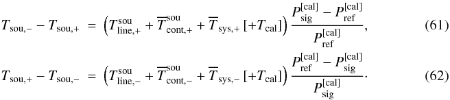 \begin{eqnarray} \label{eqfswitcheffelsbergpipeline1}T_{\rm sou,-}-T_{\rm sou,+} &=&\left(T_{\rm line,+}^{\rm sou}+\overline{ T}_{\rm cont,+}^{\rm sou}+\overline{T}_{\rm sys,+} \left[+T_{\rm cal}\right]\right)\frac{P_{\rm sig}^{\rm [cal]} - P_{\rm ref}^{\rm [cal]}}{ P_{\rm ref}^{\rm [cal]}},\\ \label{eqfswitcheffelsbergpipeline2}T_{\rm sou,+}-T_{\rm sou,-} &=&\left(T_{\rm line,-}^{\rm sou}+\overline{ T}_{\rm cont,-}^{\rm sou}+\overline{T}_{\rm sys,-} \left[+T_{\rm cal}\right]\right)\frac{P_{\rm ref}^{\rm [cal]} - P_{\rm sig}^{\rm [cal]}}{ P_{\rm sig}^{\rm [cal]}}\cdot \end{eqnarray}