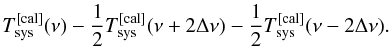 \begin{equation} T_{\rm sys}^{\rm [cal]}(\nu)-\frac{1}{2}T_{\rm sys}^{\rm [cal]}(\nu+2\Delta \nu)-\frac{1}{2}T_{\rm sys}^{\rm [cal]}(\nu-2\Delta \nu) . \end{equation}