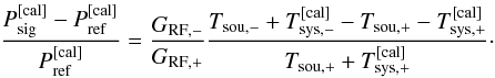 \begin{equation} \frac{P_{\rm sig}^{\rm [cal]} - P_{\rm ref}^{\rm [cal]}}{ P_{\rm ref}^{\rm [cal]}}= \frac{G_{\rm RF,-}}{G_{\rm RF,+}} \frac{T_{\rm sou,-}+T_{\rm sys,-}^{\rm [cal]}-T_{\rm sou,+}-T_{\rm sys,+}^{\rm [cal]}}{T_{\rm sou,+}+T_{\rm sys,+}^{\rm [cal]}}\cdot \end{equation}