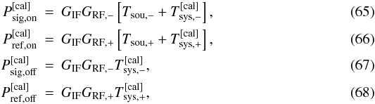 \begin{eqnarray} P_{\rm sig,on}^{\rm [cal]}&=&G_{\rm IF}G_{\rm RF,-}\left[ T_{\rm sou,-}+T_{\rm sys,-}^{\rm [cal]}\right],\\ P_{\rm ref,on}^{\rm [cal]}&=&G_{\rm IF}G_{\rm RF,+}\left[ T_{\rm sou,+}+T_{\rm sys,+}^{\rm [cal]}\right],\\ P_{\rm sig,off}^{\rm [cal]}&=&G_{\rm IF}G_{\rm RF,-} T_{\rm sys,-}^{\rm [cal]},\\ P_{\rm ref,off}^{\rm [cal]}&=&G_{\rm IF}G_{\rm RF,+} T_{\rm sys,+}^{\rm [cal]}, \end{eqnarray}