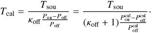 \begin{equation} T_{\rm cal}=\frac{T_{\rm sou}}{\kappa_{\rm off}\frac{P_{\rm on}-P_{\rm off}}{P_{\rm off}}}=\frac{T_{\rm sou}}{(\kappa_{\rm off}+1)\frac{P_{\rm on}^{\rm cal}-P_{\rm off}^{\rm cal}}{P_{\rm off}^{\rm cal}}}\label{eqtcalfromcont}\cdot \end{equation}