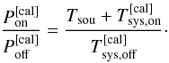 \begin{equation} \frac{P_{\rm on}^{\rm [cal]}}{P_{\rm off}^{\rm [cal]}}=\frac{T_{\rm sou}+T_{\rm sys,on}^{\rm [cal]}}{T_{\rm sys,off}^{\rm [cal]}}\cdot \end{equation}
