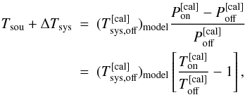 \appendix \setcounter{section}{1} \begin{eqnarray} T_{\rm sou}+\Delta T_{\rm sys}&=&(T_{\rm sys,off}^{\rm [cal]})_{\rm model}\frac{P_{\rm on}^{\rm [cal]}-P_{\rm off}^{\rm [cal]}}{P_{\rm off}^{\rm [cal]}}\nonumber\\ &=&(T_{\rm sys,off}^{\rm [cal]})_{\rm model}\left[\frac{T_{\rm on}^{\rm [cal]}}{T_{\rm off}^{\rm [cal]}}-1\right], \end{eqnarray}