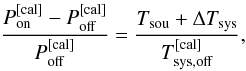 \begin{equation} \frac{P_{\rm on}^{\rm [cal]}-P_{\rm off}^{\rm [cal]}}{P_{\rm off}^{\rm [cal]}}=\frac{T_{\rm sou}+\Delta T_{\rm sys}}{T_{\rm sys,off}^{\rm [cal]}}\label{eqonoff}, \end{equation}