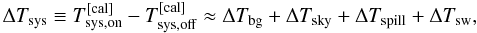 \begin{equation} \Delta T_{\rm sys}\equiv T_{\rm sys,on}^{\rm [cal]}-T_{\rm sys,off}^{\rm [cal]}\approx \Delta T_{\rm bg}+\Delta T_{\rm sky}+\Delta T_{\rm spill}+\Delta T_{\rm sw}\label{eqdeltatsys}, \end{equation}