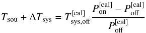 \begin{equation} T_{\rm sou}+\Delta T_{\rm sys}=T_{\rm sys,off}^{\rm [cal]}\frac{P_{\rm on}^{\rm [cal]}-P_{\rm off}^{\rm [cal]}}{P_{\rm off}^{\rm [cal]}}\label{eqpswitchbase} \end{equation}