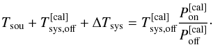 \begin{equation} T_{\rm sou}+T_{\rm sys,off}^{\rm [cal]}+\Delta T_{\rm sys}=T_{\rm sys,off}^{\rm [cal]}\frac{P_{\rm on}^{\rm [cal]}}{P_{\rm off}^{\rm [cal]}}\cdot\label{eqpswitchbasealt} \end{equation}