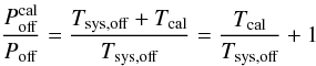 \begin{equation} \frac{P_{\rm off}^{\rm cal}}{P_{\rm off}}=\frac{T_{\rm sys,off}+T_{\rm cal}}{T_{\rm sys,off}}=\frac{T_{\rm cal}}{T_{\rm sys,off}}+1\label{eqpswitchtsystcal} \end{equation}