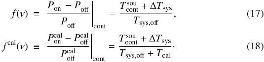 \begin{eqnarray} \label{eqpswitchf} f(\nu)&\equiv & \left.\frac{P_{\rm on}^{\rm \phantom{cal}}-P_{\rm off}^{\rm \phantom{cal}}}{P_{\rm off}^{\rm \phantom{cal}}}\right|_{\rm cont}= \frac{T_{\rm cont}^{\rm sou}+\Delta T_{\rm sys}}{T_{\rm sys,off}} ,\\ \label{eqpswitchfcal} f^{\rm cal}(\nu)&\equiv&\left.\frac{P_{\rm on}^{\rm cal}-P_{\rm off}^{\rm cal}}{P_{\rm off}^{\rm cal}}\right|_{\rm cont} =\frac{T_{\rm cont}^{\rm sou}+\Delta T_{\rm sys}}{T_{\rm sys,off}+T_{\rm cal}}\cdot \end{eqnarray}