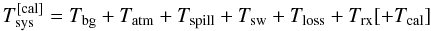 \begin{equation} T_{\rm sys}^{\rm [cal]}=T_{\rm bg}+T_{\rm atm}+T_{\rm spill}+T_{\rm sw}+T_{\rm loss}+T_{\rm rx}[+T_{\rm cal}]\label{eqtsys} \end{equation}